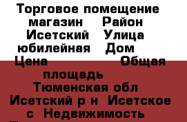 Торговое помещение (магазин) › Район ­ Исетский › Улица ­ юбилейная › Дом ­ 9 › Цена ­ 2 500 000 › Общая площадь ­ 64 - Тюменская обл., Исетский р-н, Исетское с. Недвижимость » Помещения продажа   . Тюменская обл.